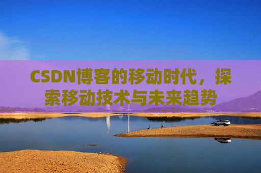 CSDN博客的移动时代,探索移动技术与未来趋势
